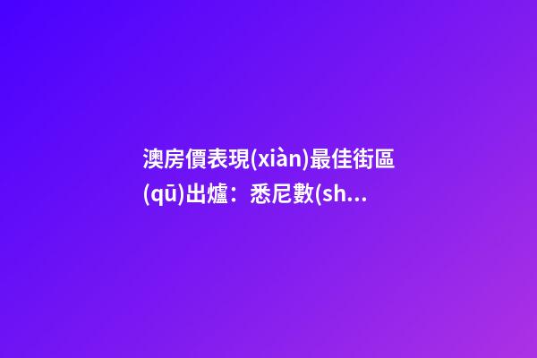 澳房價表現(xiàn)最佳街區(qū)出爐：悉尼數(shù)量多、墨爾本漲最快